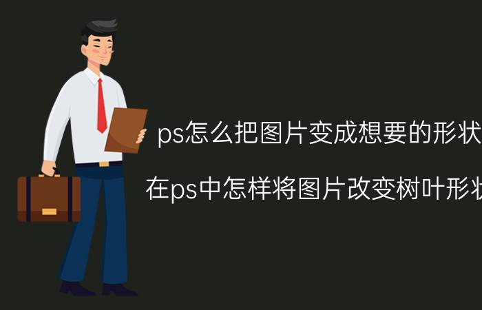 ps怎么把图片变成想要的形状 在ps中怎样将图片改变树叶形状？